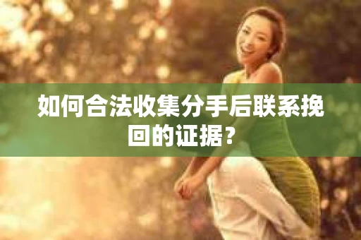 如何合法收集分手后联系挽回的证据？