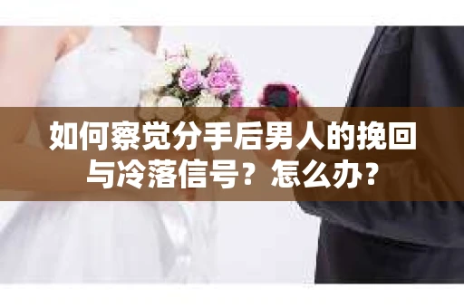 如何察觉分手后男人的挽回与冷落信号？怎么办？