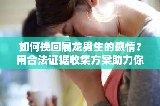 如何挽回属龙男生的感情？用合法证据收集方案助力你的努力？