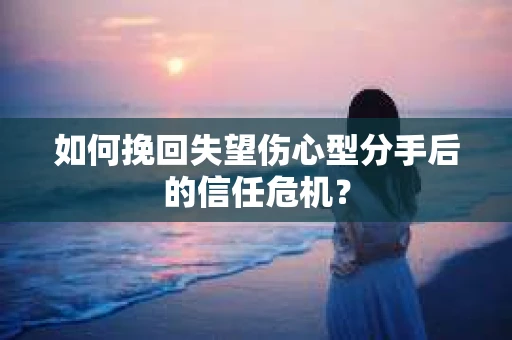 如何挽回失望伤心型分手后的信任危机？