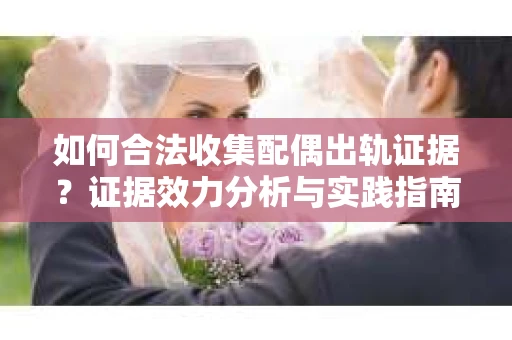 如何合法收集配偶出轨证据？证据效力分析与实践指南