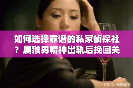 如何选择靠谱的私家侦探社？属猴男精神出轨后挽回关系的关键一步