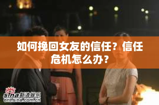 如何挽回女友的信任？信任危机怎么办？