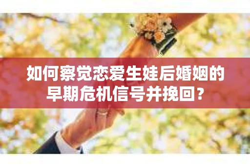 如何察觉恋爱生娃后婚姻的早期危机信号并挽回？