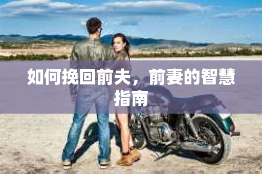 如何挽回前夫，前妻的智慧指南