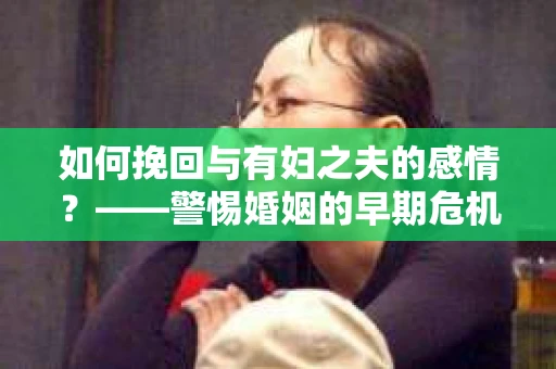 如何挽回与有妇之夫的感情？——警惕婚姻的早期危机信号