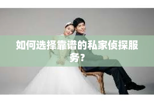 如何选择靠谱的私家侦探服务？