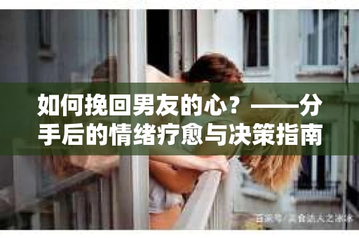 如何挽回男友的心？——分手后的情绪疗愈与决策指南