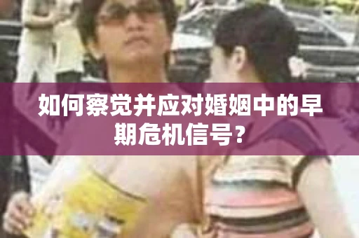 如何察觉并应对婚姻中的早期危机信号？
