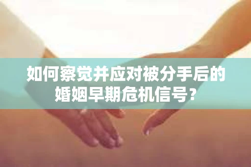 如何察觉并应对被分手后的婚姻早期危机信号？