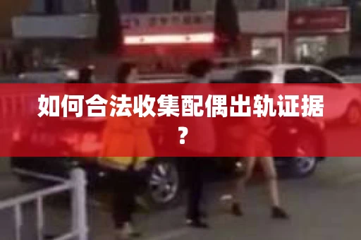 如何合法收集配偶出轨证据？