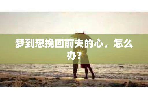 梦到想挽回前夫的心，怎么办？