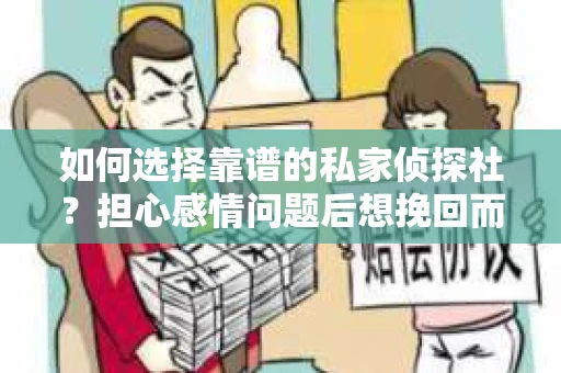 如何选择靠谱的私家侦探社？担心感情问题后想挽回而遭遇江苏女友提分手怎么办？
