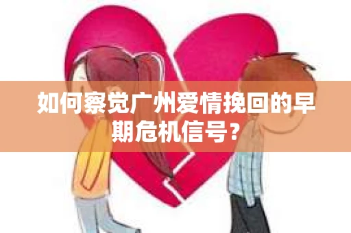 如何察觉广州爱情挽回的早期危机信号？