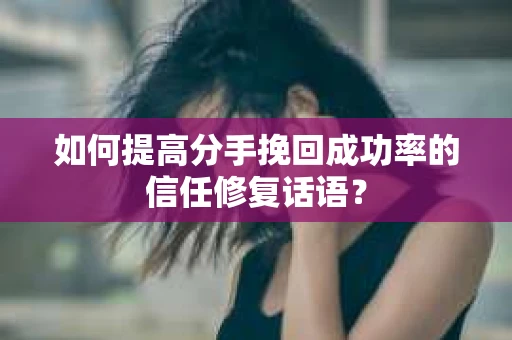 如何提高分手挽回成功率的信任修复话语？