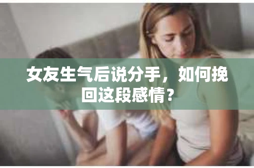 女友生气后说分手，如何挽回这段感情？
