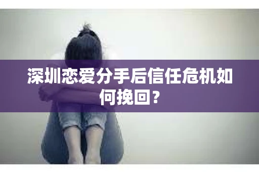 深圳恋爱分手后信任危机如何挽回？