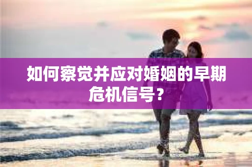 如何察觉并应对婚姻的早期危机信号？