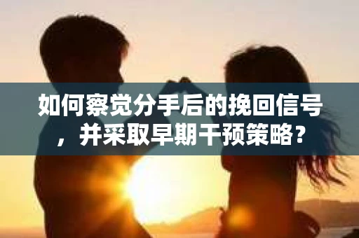 如何察觉分手后的挽回信号，并采取早期干预策略？
