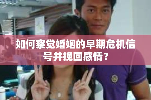 如何察觉婚姻的早期危机信号并挽回感情？