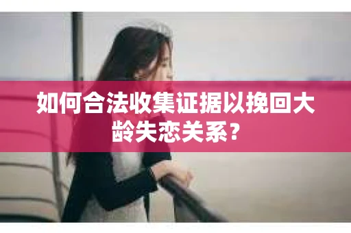 如何合法收集证据以挽回大龄失恋关系？