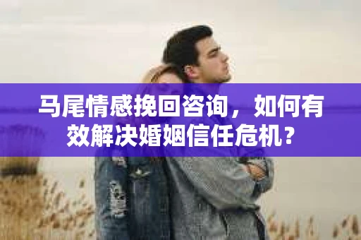 马尾情感挽回咨询，如何有效解决婚姻信任危机？