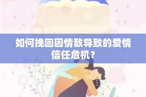 如何挽回因情敌导致的爱情信任危机？