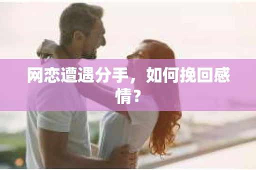 网恋遭遇分手，如何挽回感情？