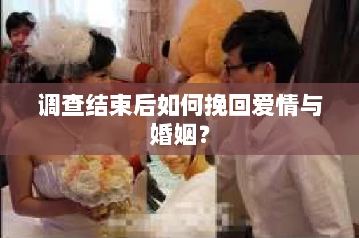 调查结束后如何挽回爱情与婚姻？