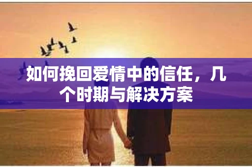 如何挽回爱情中的信任，几个时期与解决方案
