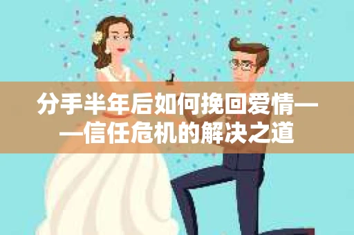 分手半年后如何挽回爱情——信任危机的解决之道