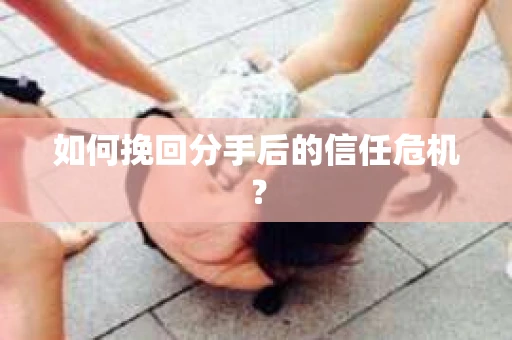 如何挽回分手后的信任危机？