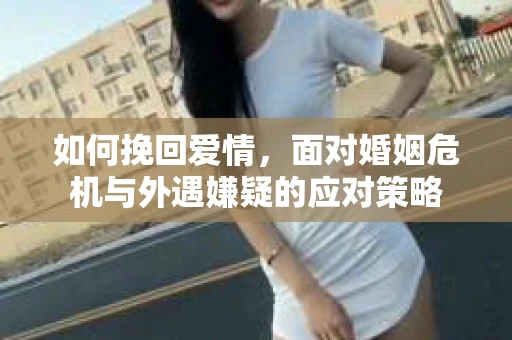 如何挽回爱情，面对婚姻危机与外遇嫌疑的应对策略
