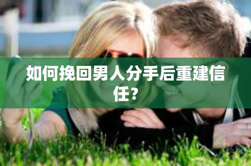 如何挽回男人分手后重建信任？
