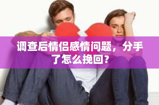 调查后情侣感情问题，分手了怎么挽回？