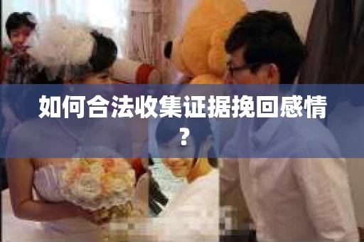 如何合法收集证据挽回感情？
