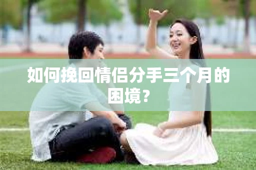 如何挽回情侣分手三个月的困境？