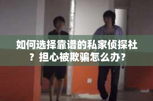 如何选择靠谱的私家侦探社？担心被欺骗怎么办？