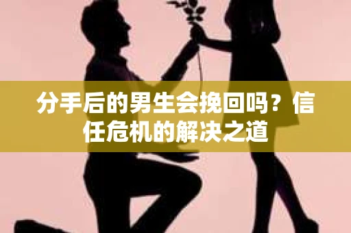 分手后的男生会挽回吗？信任危机的解决之道