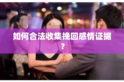如何合法收集挽回感情证据？