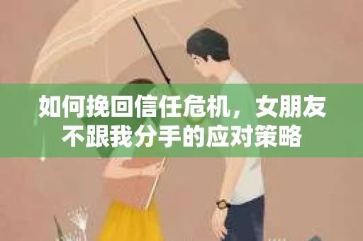 如何挽回信任危机，女朋友不跟我分手的应对策略