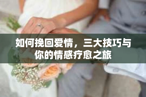 如何挽回爱情，三大技巧与你的情感疗愈之旅