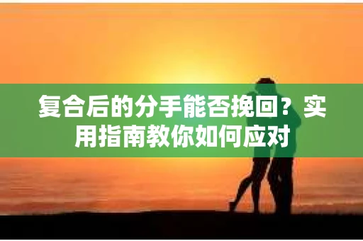 复合后的分手能否挽回？实用指南教你如何应对