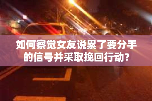如何察觉女友说累了要分手的信号并采取挽回行动？