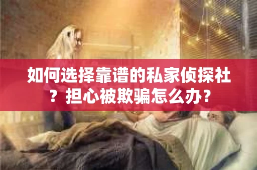 如何选择靠谱的私家侦探社?担心被欺骗怎么办? 如何选择靠谱的私家侦探社?担心被欺骗怎么办?