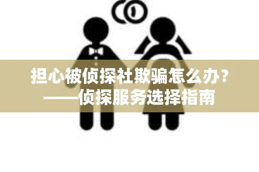 担心被侦探社欺骗怎么办？——侦探服务选择指南